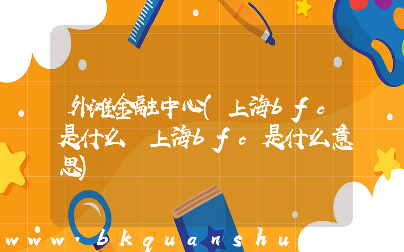 外滩金融中心(上海bfc是什么 上海bfc是什么意思)